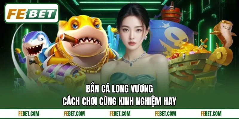 Bắn Cá Long Vương - Cách Chơi Cùng Kinh Nghiệm Hay